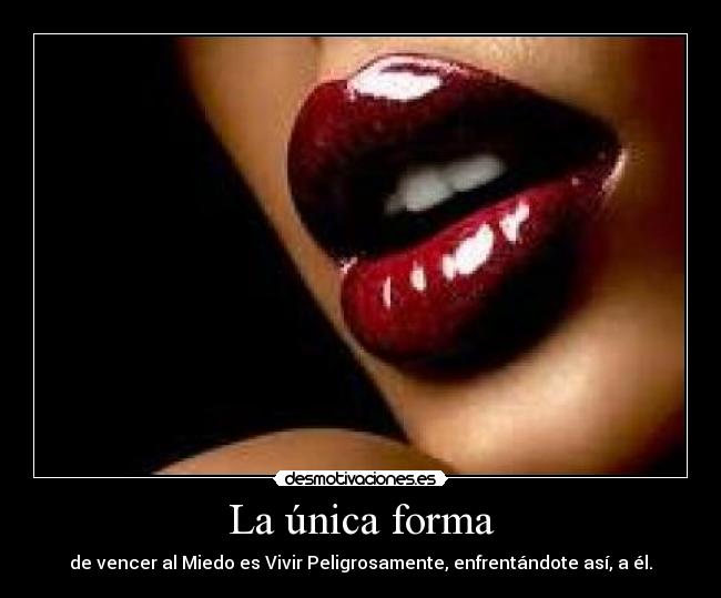 La única forma - de vencer al Miedo es Vivir Peligrosamente, enfrentándote así, a él.