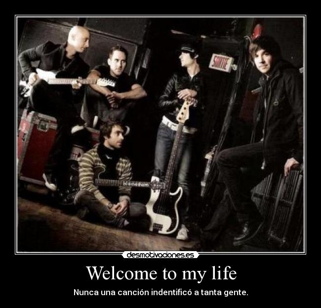 Welcome to my life - Nunca una canción indentificó a tanta gente.