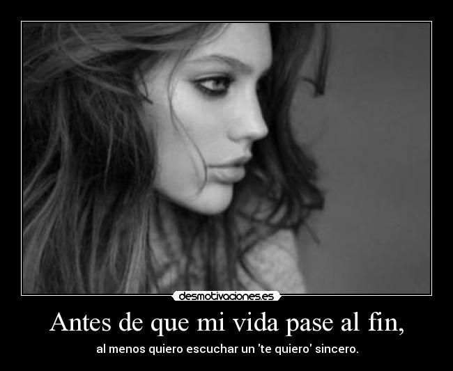 Antes de que mi vida pase al fin, - al menos quiero escuchar un te quiero sincero.