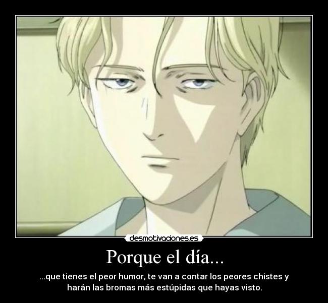 Porque el día... - ...que tienes el peor humor, te van a contar los peores chistes y
harán las bromas más estúpidas que hayas visto.