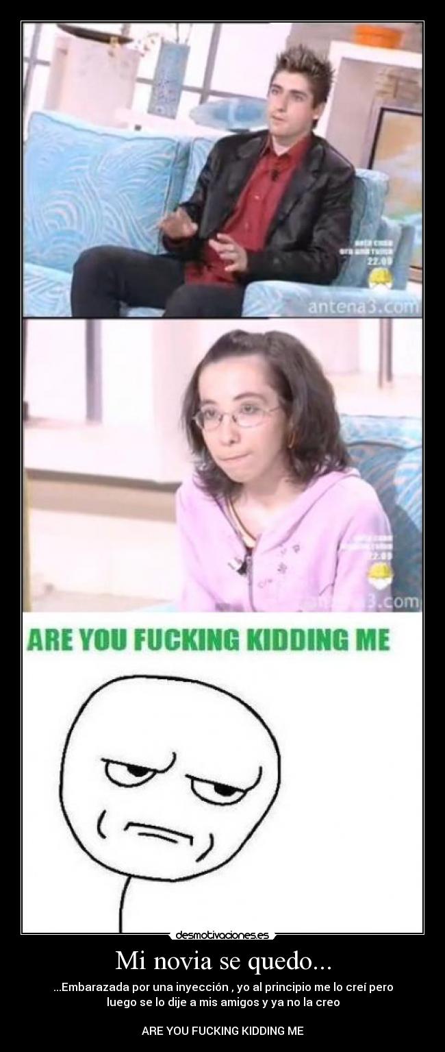 Mi novia se quedo... - ...Embarazada por una inyección , yo al principio me lo creí pero
luego se lo dije a mis amigos y ya no la creo

ARE YOU FUCKING KIDDING ME