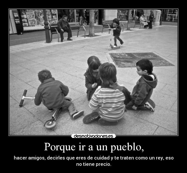 Porque ir a un pueblo, - hacer amigos, decirles que eres de cuidad y te traten como un rey, eso no tiene precio.
