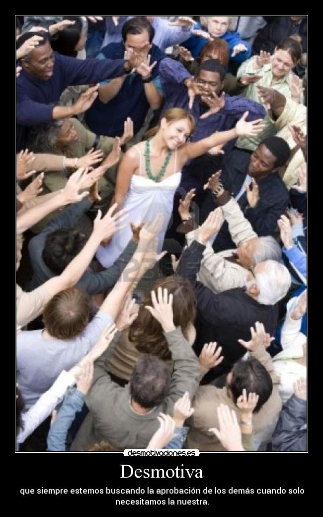 Desmotiva - que siempre estemos buscando la aprobación de los demás cuando solo
necesitamos la nuestra.