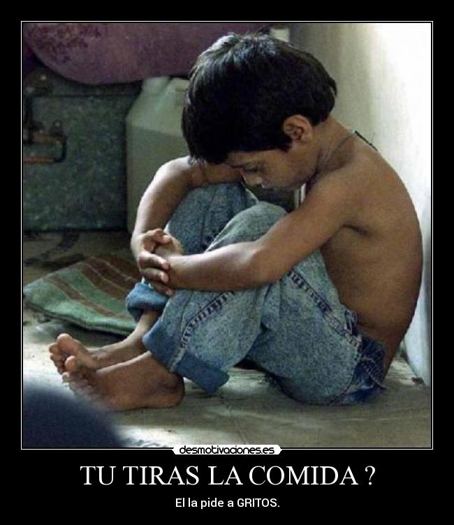 TU TIRAS LA COMIDA ? - El la pide a GRITOS.