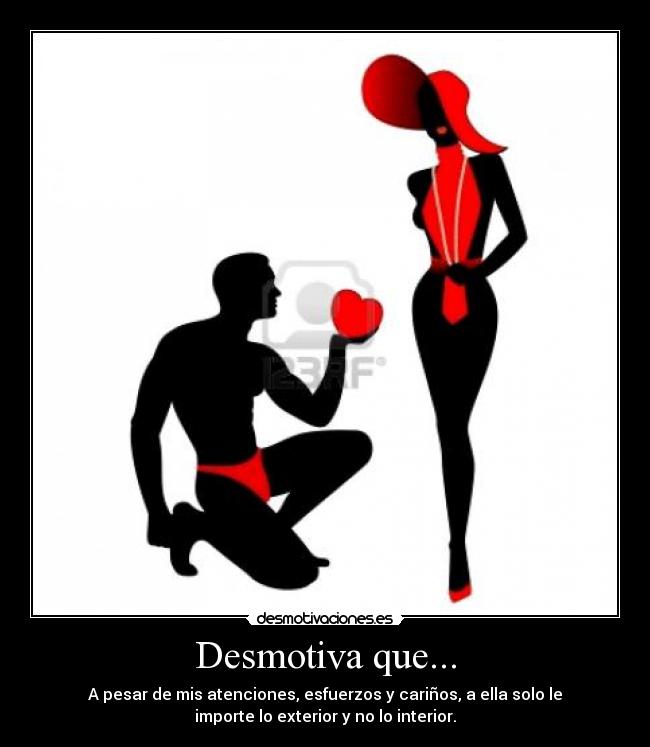 Desmotiva que... - A pesar de mis atenciones, esfuerzos y cariños, a ella solo le
importe lo exterior y no lo interior.