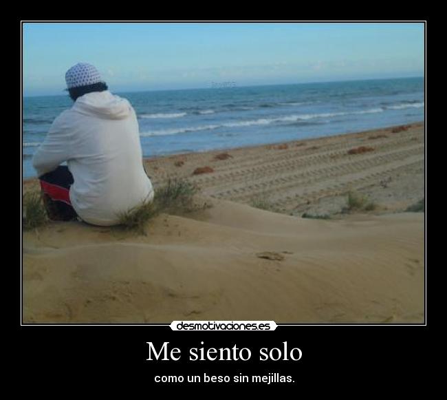 Me siento solo - como un beso sin mejillas.