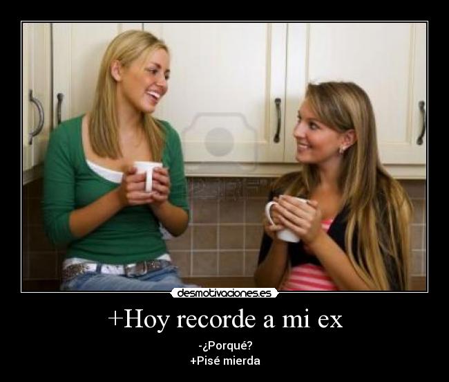 +Hoy recorde a mi ex - -¿Porqué?
+Pisé mierda