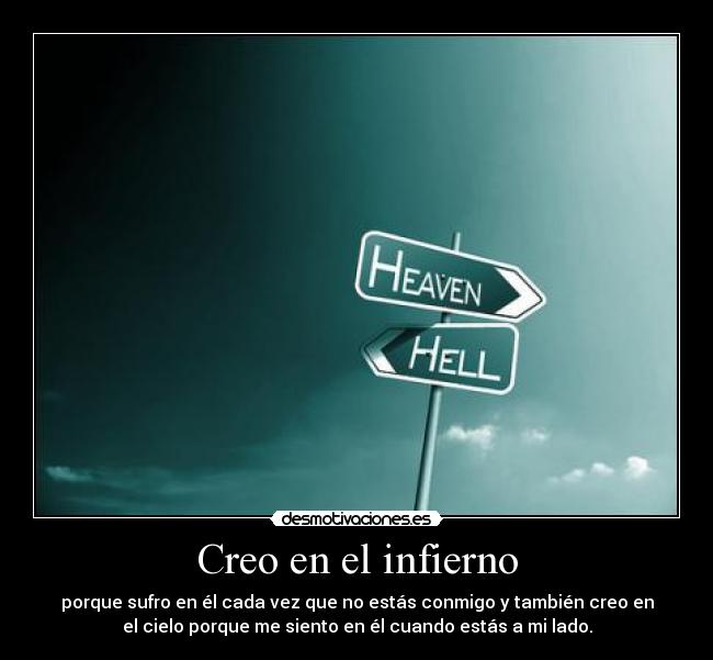 Creo en el infierno - porque sufro en él cada vez que no estás conmigo y también creo en
el cielo porque me siento en él cuando estás a mi lado.