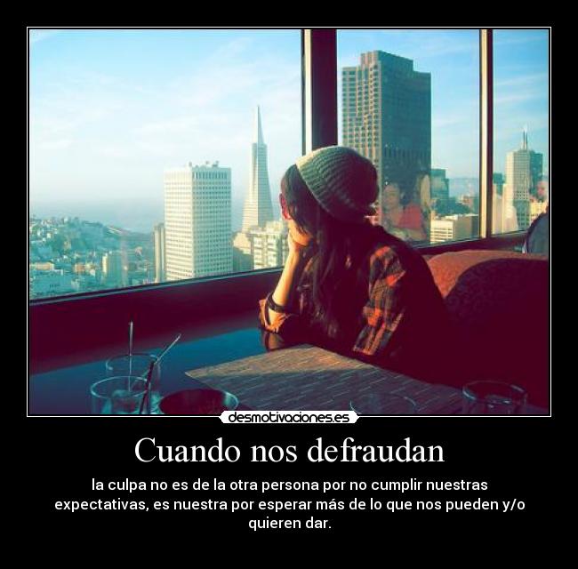 Cuando nos defraudan - la culpa no es de la otra persona por no cumplir nuestras
expectativas, es nuestra por esperar más de lo que nos pueden y/o
quieren dar.
