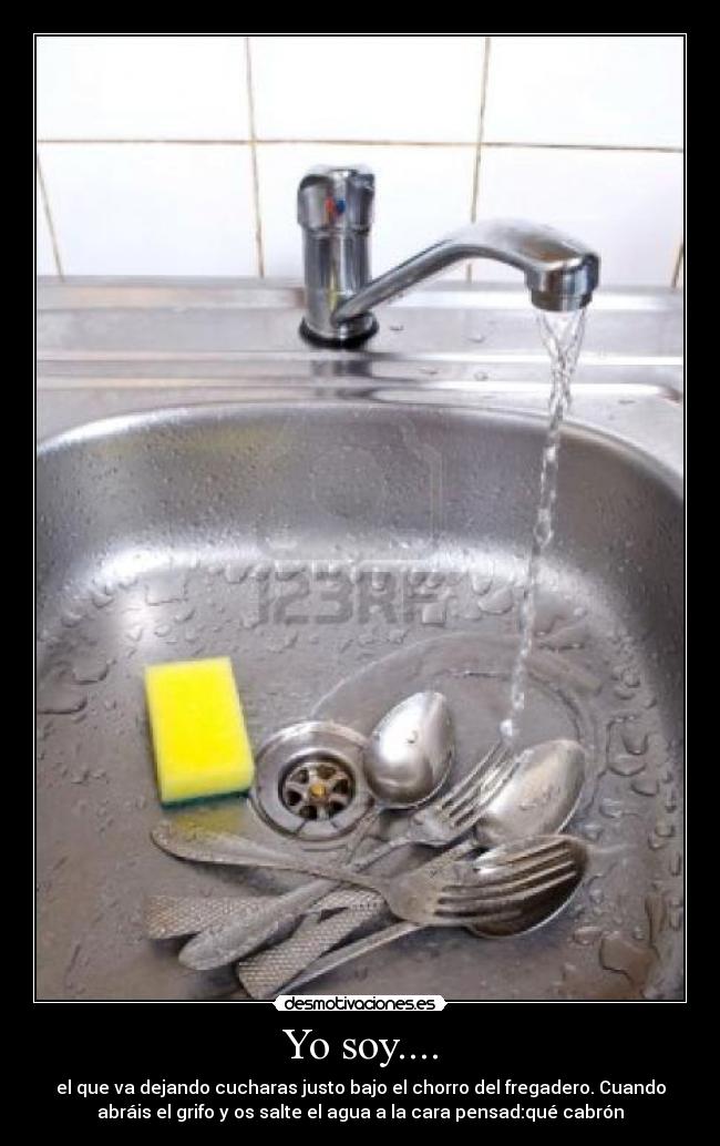 Yo soy.... - el que va dejando cucharas justo bajo el chorro del fregadero. Cuando
abráis el grifo y os salte el agua a la cara pensad:qué cabrón