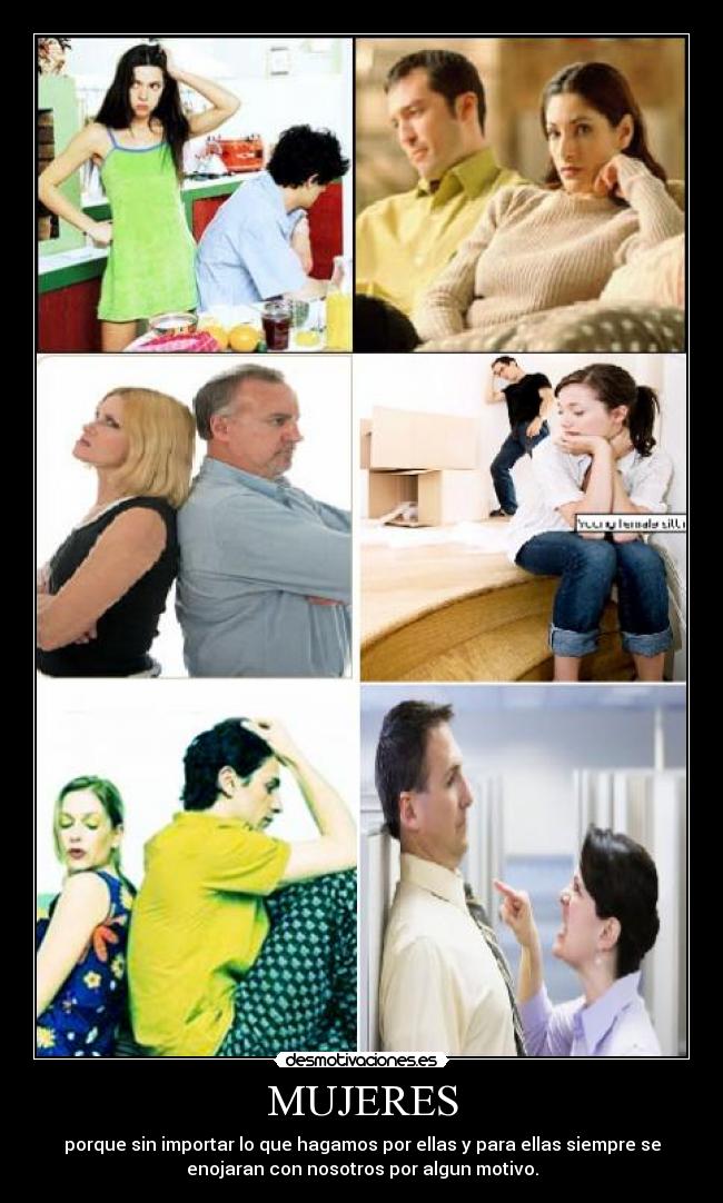 MUJERES - porque sin importar lo que hagamos por ellas y para ellas siempre se
enojaran con nosotros por algun motivo.