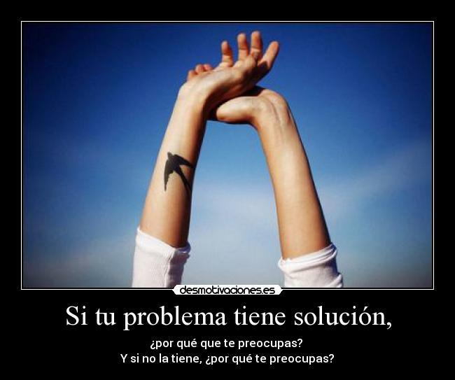 Si tu problema tiene solución, - ¿por qué que te preocupas? 
Y si no la tiene, ¿por qué te preocupas?