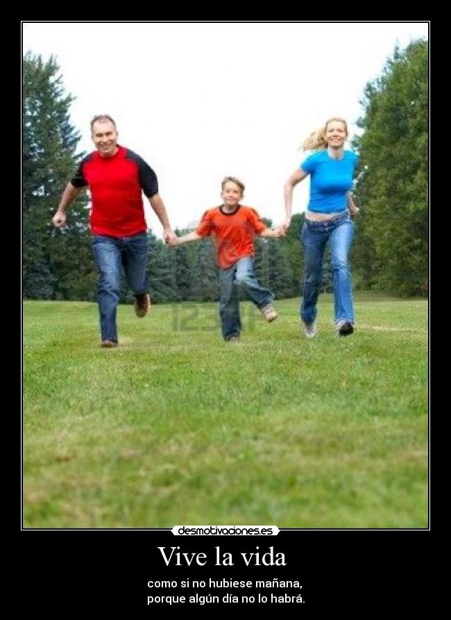 Vive la vida  - como si no hubiese mañana, 
porque algún día no lo habrá.