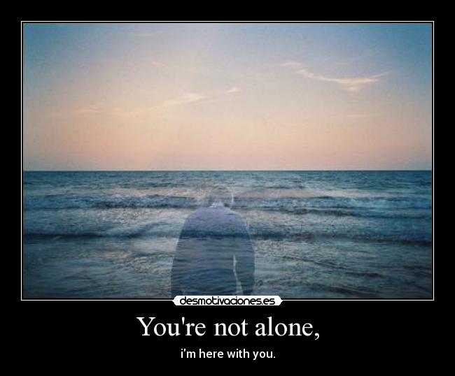 Youre not alone, - im here with you.