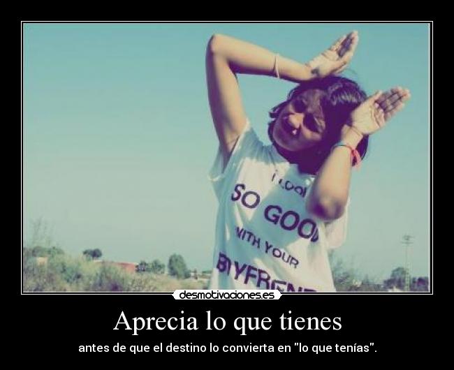 Aprecia lo que tienes - antes de que el destino lo convierta en lo que tenías.
