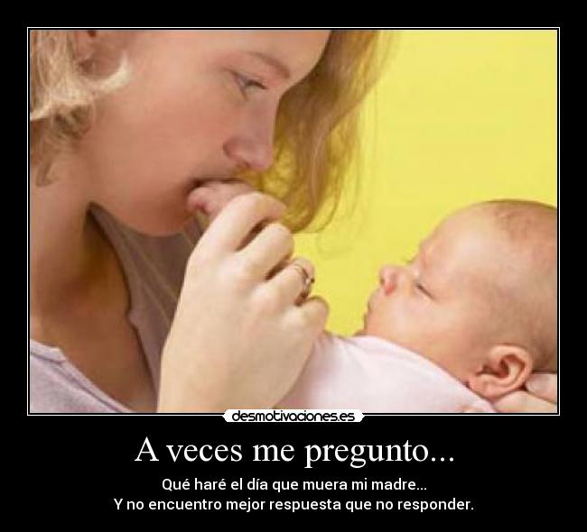 A veces me pregunto... - Qué haré el día que muera mi madre...
Y no encuentro mejor respuesta que no responder.