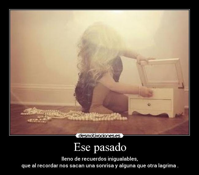 Ese pasado - lleno de recuerdos inigualables,
que al recordar nos sacan una sonrisa y alguna que otra lagrima .