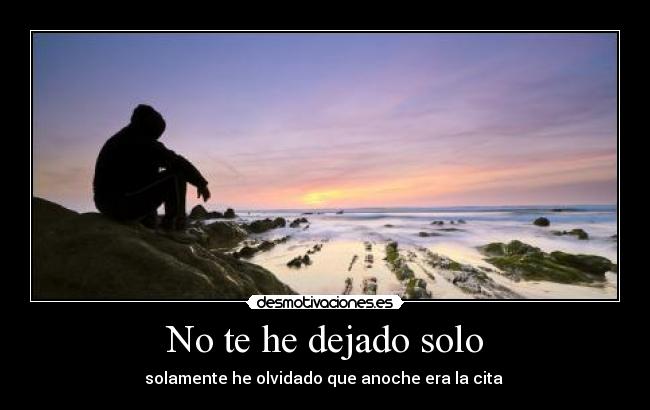 No te he dejado solo - solamente he olvidado que anoche era la cita