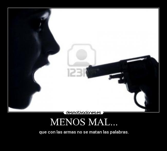 MENOS MAL... - que con las armas no se matan las palabras.

