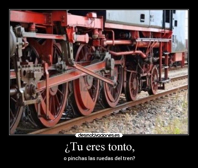 ¿Tu eres tonto, - o pinchas las ruedas del tren?
