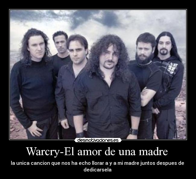 Warcry-El amor de una madre  - la unica cancion que nos ha echo llorar a y a mi madre juntos despues de 
dedicarsela 