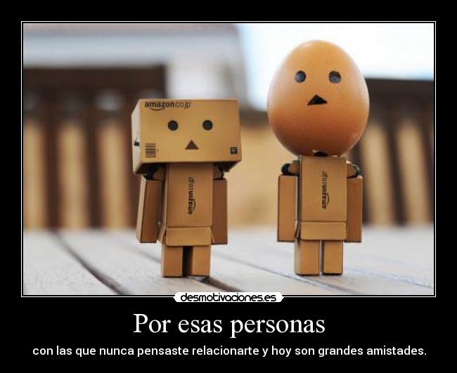 Por esas personas - con las que nunca pensaste relacionarte y hoy son grandes amistades.