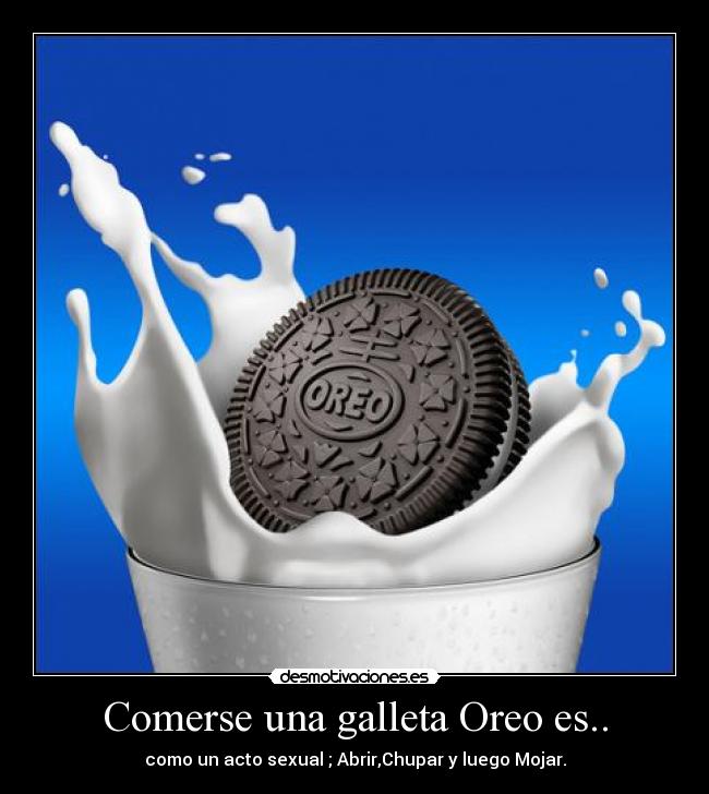 Comerse una galleta Oreo es.. - como un acto sexual ; Abrir,Chupar y luego Mojar.