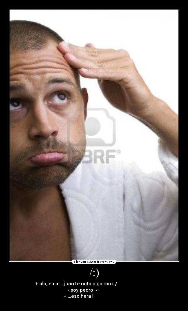 /:) - + ola, emm... juan te noto algo raro :/
- soy pedro ¬¬
+ ...eso hera !!
