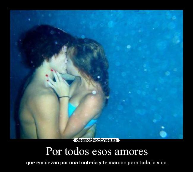 Por todos esos amores - que empiezan por una tonteria y te marcan para toda la vida.