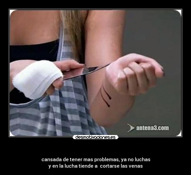 - cansada de tener mas problemas, ya no luchas
y en la lucha tiende a cortarse las venas