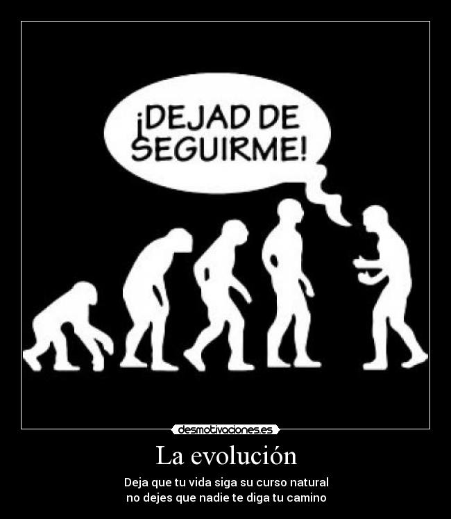La evolución - Deja que tu vida siga su curso natural
no dejes que nadie te diga tu camino