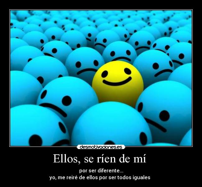 Ellos, se ríen de mí - por ser diferente...
yo, me reiré de ellos por ser todos iguales