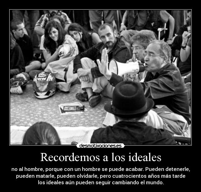 Recordemos a los ideales - no al hombre, porque con un hombre se puede acabar. Pueden detenerle,
pueden matarle, pueden olvidarle, pero cuatrocientos años más tarde
los ideales aún pueden seguir cambiando el mundo.