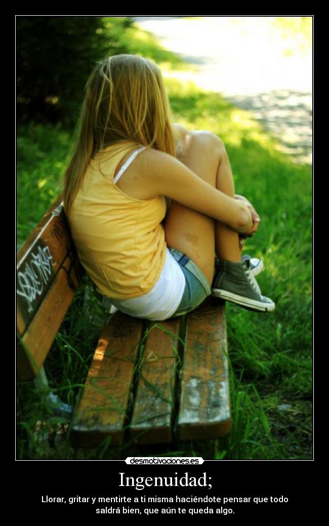 Ingenuidad; - Llorar, gritar y mentirte a ti misma haciéndote pensar que todo
saldrá bien, que aún te queda algo.
