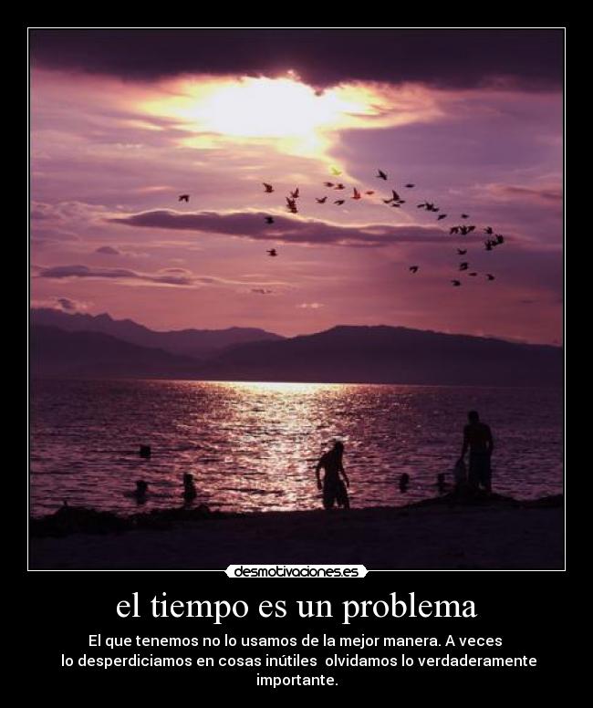el tiempo es un problema - El que tenemos no lo usamos de la mejor manera. A veces
lo desperdiciamos en cosas inútiles olvidamos lo verdaderamente importante.