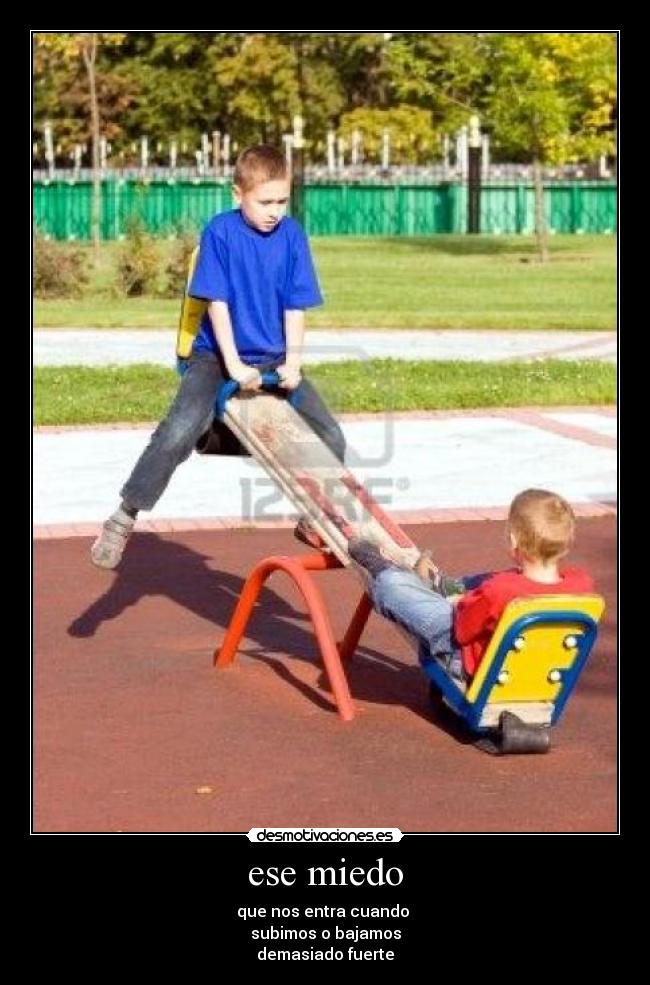 ese miedo - que nos entra cuando 
subimos o bajamos
demasiado fuerte
