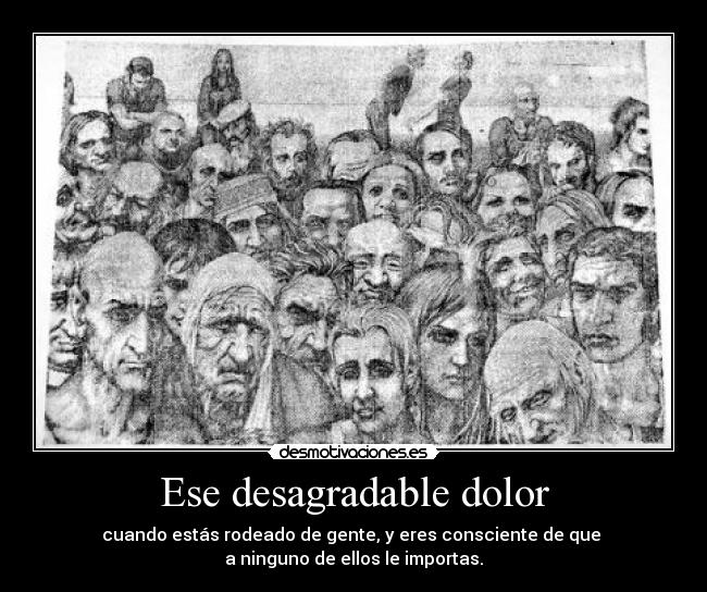 Ese desagradable dolor - cuando estás rodeado de gente, y eres consciente de que 
a ninguno de ellos le importas.