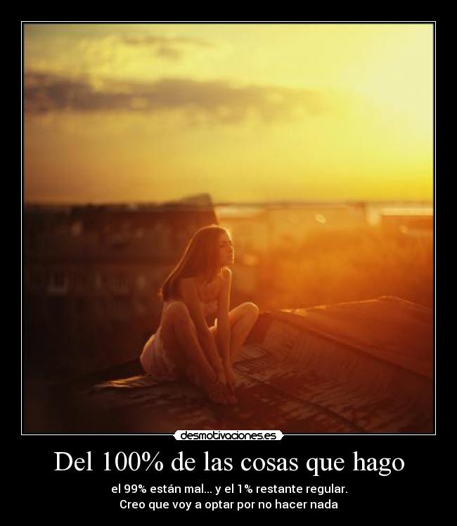 Del 100% de las cosas que hago - el 99% están mal... y el 1% restante regular.
Creo que voy a optar por no hacer nada