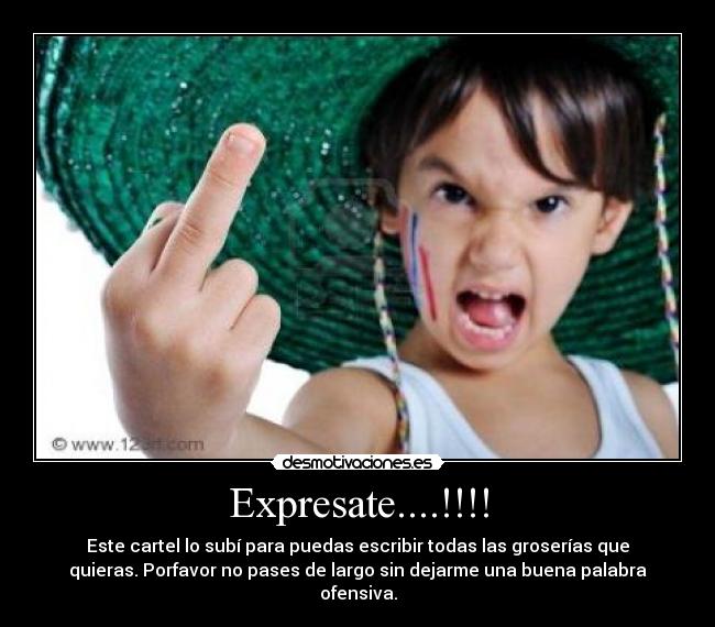 Expresate....!!!! - Este cartel lo subí para puedas escribir todas las groserías que
quieras. Porfavor no pases de largo sin dejarme una buena palabra
ofensiva.