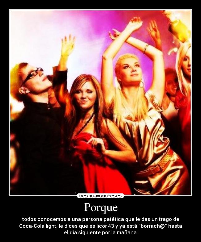 Porque - todos conocemos a una persona patética que le das un trago de
Coca-Cola light, le dices que es licor 43 y ya está borrach@ hasta
el día siguiente por la mañana.