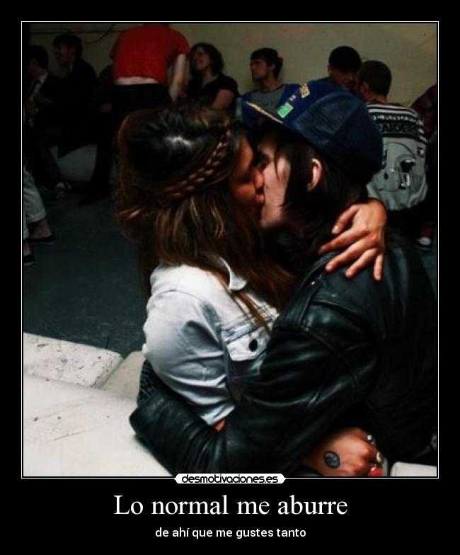 Lo normal me aburre - de ahí que me gustes tanto