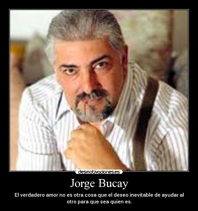 Jorge Bucay - El verdadero amor no es otra cosa que el deseo inevitable de ayudar al
otro para que sea quien es.