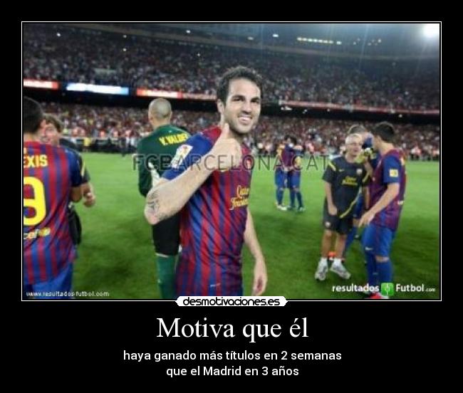 Motiva que él - haya ganado más títulos en 2 semanas
que el Madrid en 3 años
