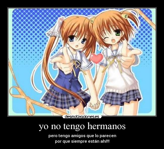 yo no tengo hermanos - pero tengo amigos que lo parecen
por que siempre están ahí!!!