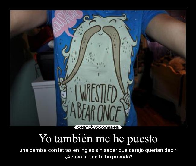 Yo también me he puesto - una camisa con letras en ingles sin saber que carajo querían decir.
¿Acaso a ti no te ha pasado?