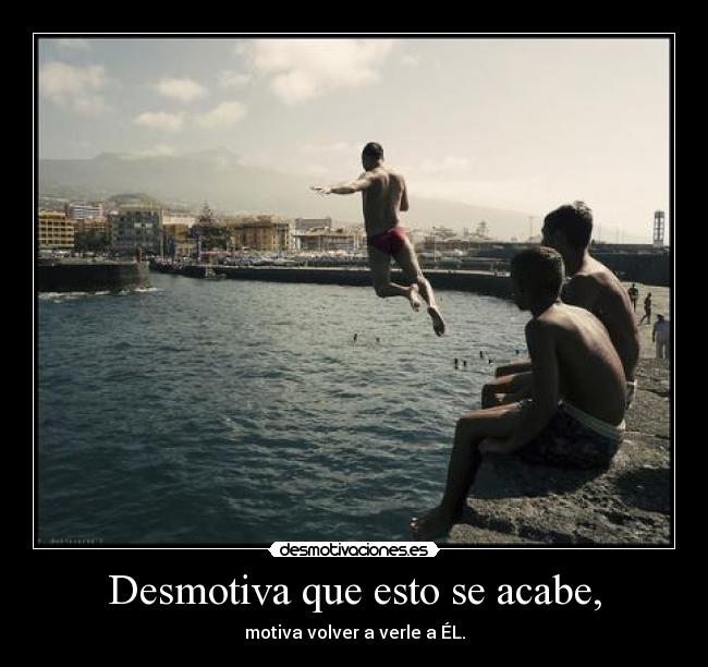 Desmotiva que esto se acabe, - 