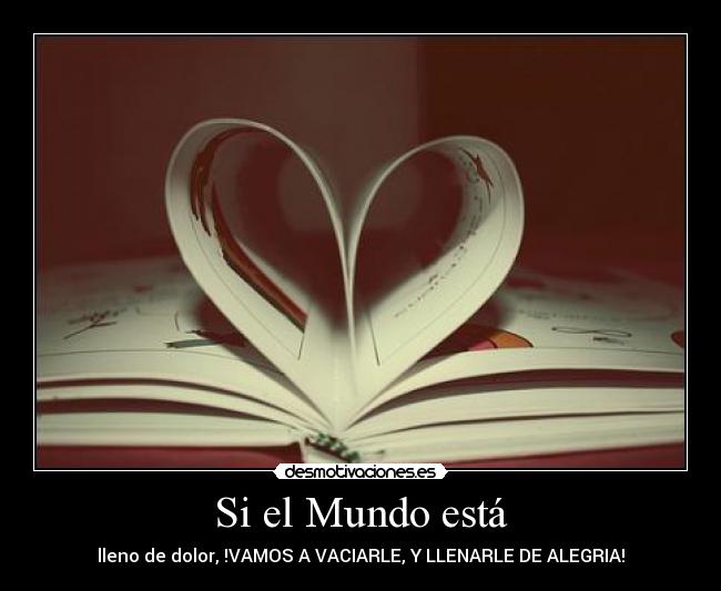 Si el Mundo está - lleno de dolor, !VAMOS A VACIARLE, Y LLENARLE DE ALEGRIA!