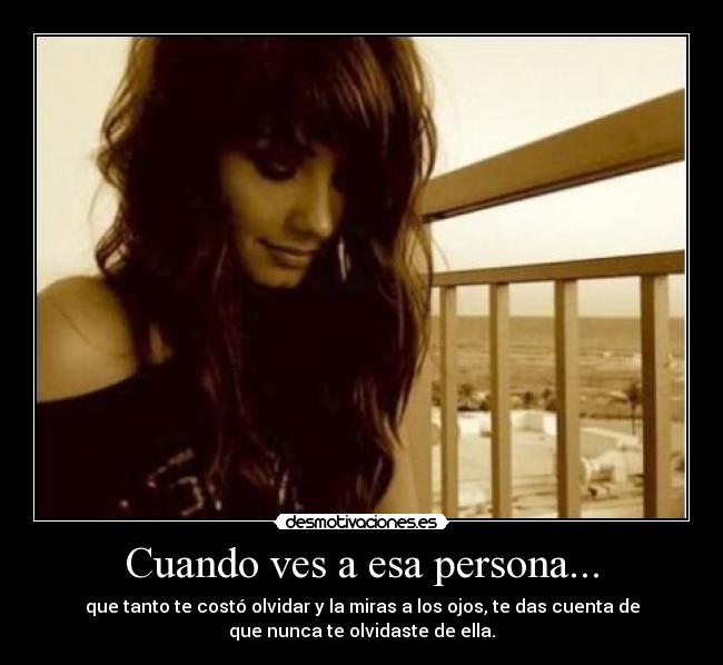 Cuando ves a esa persona... - que tanto te costó olvidar y la miras a los ojos, te das cuenta de
que nunca te olvidaste de ella.