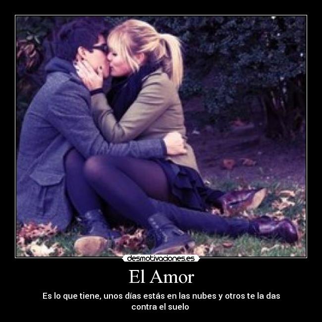 El Amor - Es lo que tiene, unos días estás en las nubes y otros te la das contra el suelo 