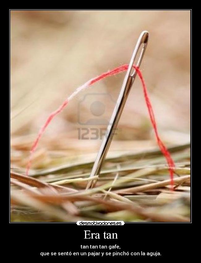 Era tan - tan tan tan gafe,
que se sentó en un pajar y se pinchó con la aguja.